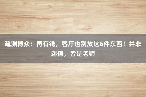 疏渊博众：再有钱，客厅也别放这6件东西！并非迷信，皆是老师