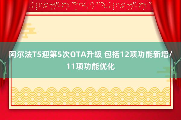 阿尔法T5迎第5次OTA升级 包括12项功能新增/11项功能优化