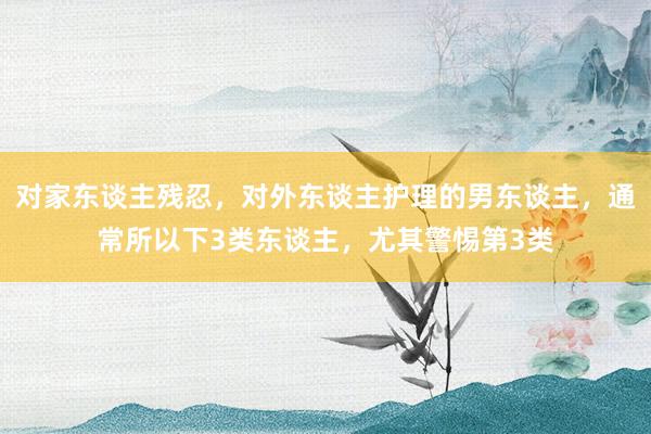 对家东谈主残忍，对外东谈主护理的男东谈主，通常所以下3类东谈主，尤其警惕第3类