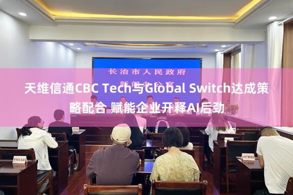 天维信通CBC Tech与Global Switch达成策略配合 赋能企业开释AI后劲