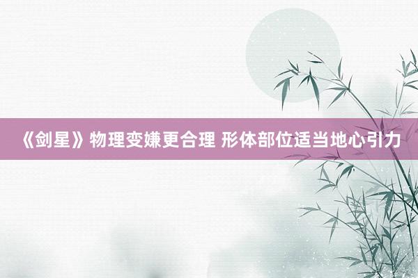 《剑星》物理变嫌更合理 形体部位适当地心引力