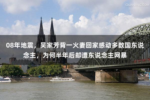 08年地震，吴家芳背一火妻回家感动多数国东说念主，为何半年后却遭东说念主网暴