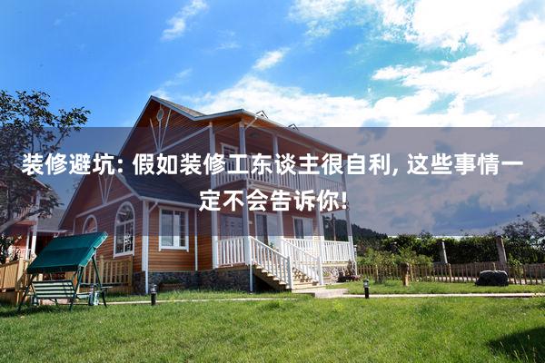 装修避坑: 假如装修工东谈主很自利, 这些事情一定不会告诉你!