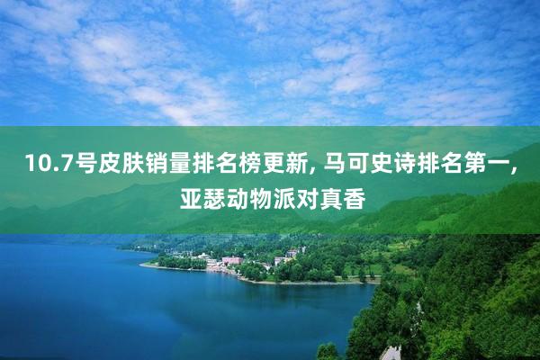 10.7号皮肤销量排名榜更新, 马可史诗排名第一, 亚瑟动物派对真香