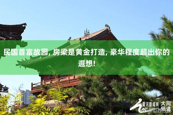 民国首富故园, 房梁是黄金打造, 豪华程度超出你的遐想!