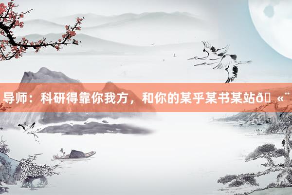 导师:科研得靠你我方,和你的某乎某书某站🫨