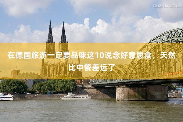 在德国旅游一定要品味这10说念好意思食，天然比中餐差远了