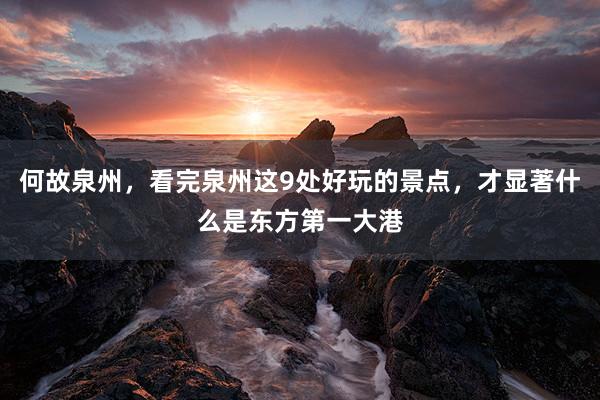 何故泉州，看完泉州这9处好玩的景点，才显著什么是东方第一大港