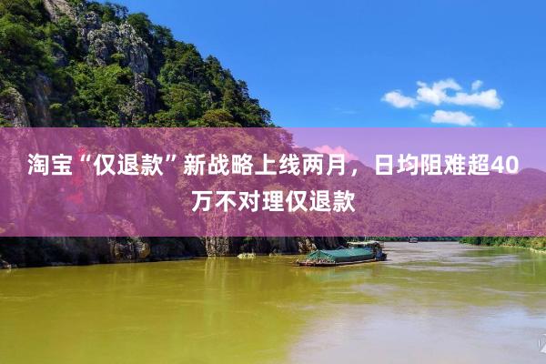 淘宝“仅退款”新战略上线两月，日均阻难超40万不对理仅退款