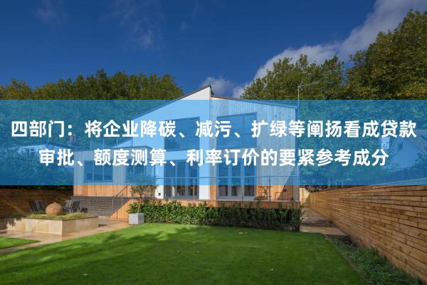 四部门：将企业降碳、减污、扩绿等阐扬看成贷款审批、额度测算、利率订价的要紧参考成分