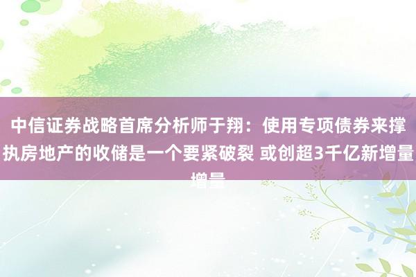 中信证券战略首席分析师于翔：使用专项债券来撑执房地产的收储是一个要紧破裂 或创超3千亿新增量