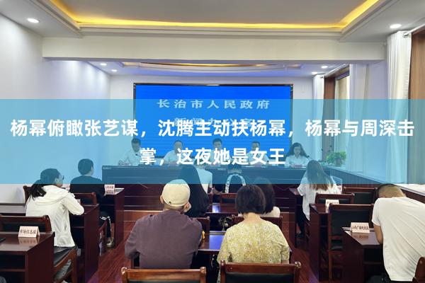 杨幂俯瞰张艺谋，沈腾主动扶杨幂，杨幂与周深击掌，这夜她是女王