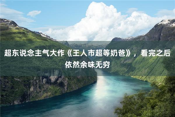 超东说念主气大作《王人市超等奶爸》，看完之后依然余味无穷