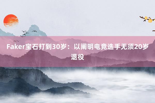 Faker宝石打到30岁:以阐明电竞选手无须20岁退役