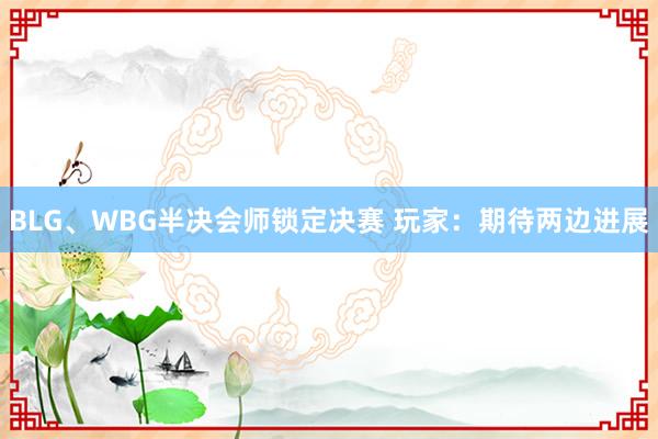 BLG、WBG半决会师锁定决赛 玩家：期待两边进展