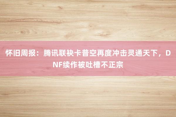怀旧周报：腾讯联袂卡普空再度冲击灵通天下，DNF续作被吐槽不正宗