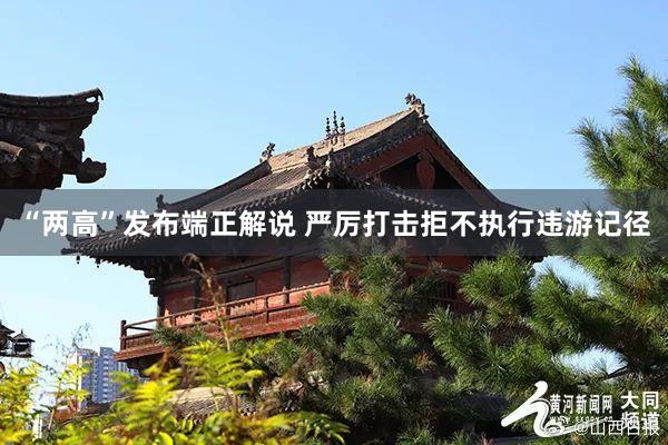 “两高”发布端正解说 严厉打击拒不执行违游记径