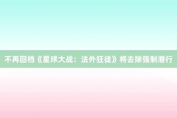 不再回档《星球大战：法外狂徒》将去除强制潜行