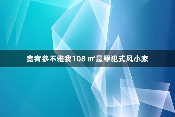 宽宥参不雅我108 ㎡是罪犯式风小家