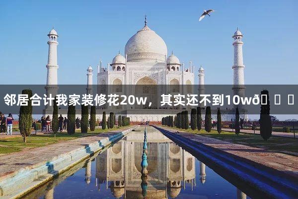 邻居合计我家装修花20w,其实还不到10w😅