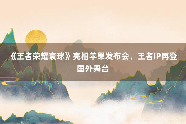 《王者荣耀寰球》亮相苹果发布会，王者IP再登国外舞台