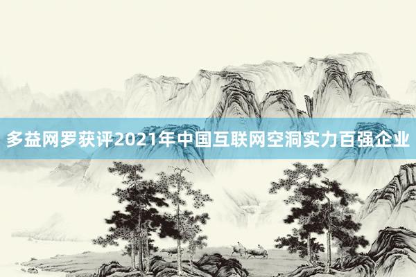 多益网罗获评2021年中国互联网空洞实力百强企业