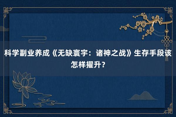 科学副业养成《无缺寰宇：诸神之战》生存手段该怎样擢升？