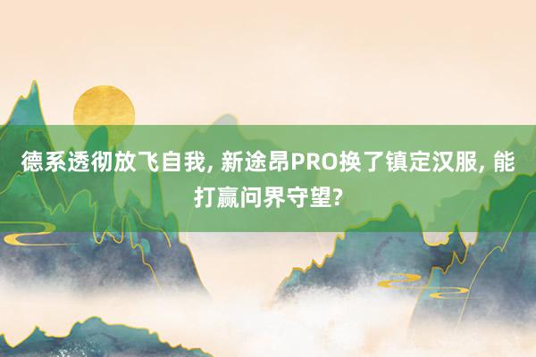 德系透彻放飞自我, 新途昂PRO换了镇定汉服, 能打赢问界守望?