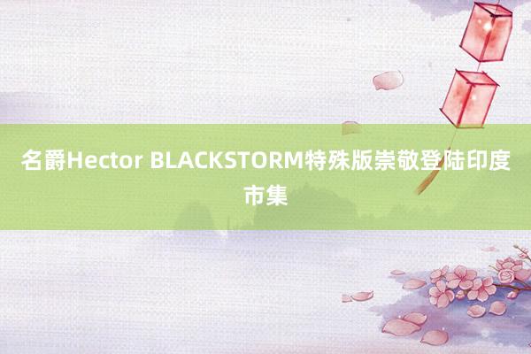 名爵Hector BLACKSTORM特殊版崇敬登陆印度市集