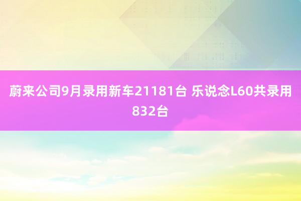 蔚来公司9月录用新车21181台 乐说念L60共录用832台