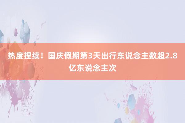 热度捏续！国庆假期第3天出行东说念主数超2.8亿东说念主次