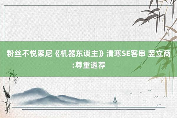 粉丝不悦索尼《机器东谈主》清寒SE客串 竖立商:尊重遴荐