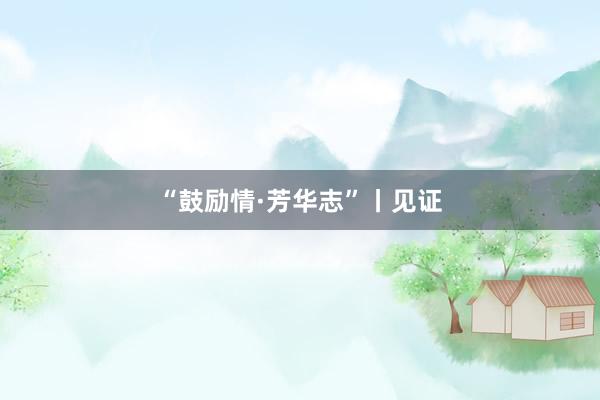 “鼓励情·芳华志”丨见证