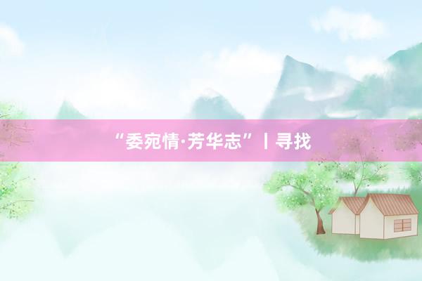 “委宛情·芳华志”丨寻找