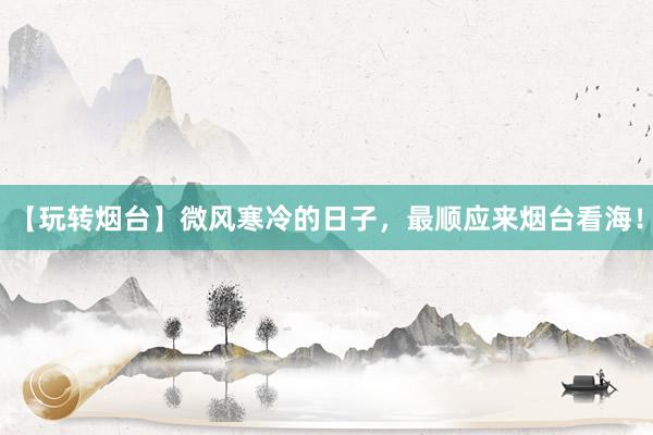 【玩转烟台】微风寒冷的日子，最顺应来烟台看海！