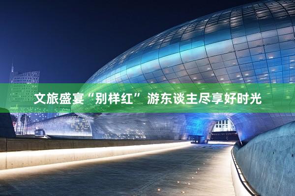 文旅盛宴“别样红” 游东谈主尽享好时光