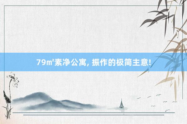 79㎡素净公寓, 振作的极简主意!