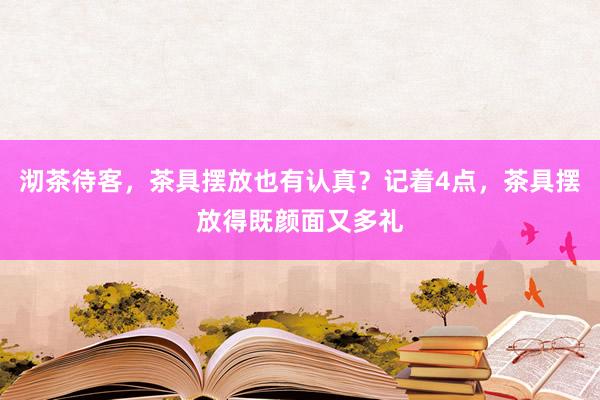 沏茶待客，茶具摆放也有认真？记着4点，茶具摆放得既颜面又多礼