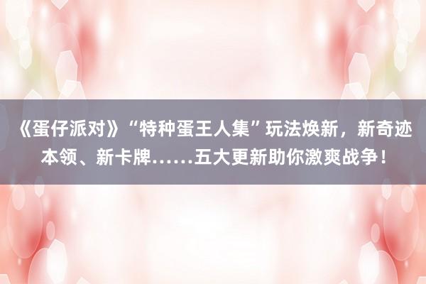 《蛋仔派对》“特种蛋王人集”玩法焕新，新奇迹本领、新卡牌……五大更新助你激爽战争！
