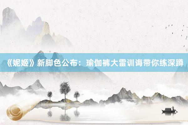 《妮姬》新脚色公布：瑜伽裤大雷训诲带你练深蹲
