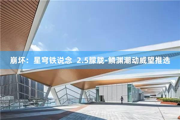 崩坏：星穹铁说念  2.5朦胧-鳞渊潮动威望推选