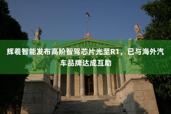 辉羲智能发布高阶智驾芯片光至R1，已与海外汽车品牌达成互助