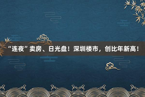 “连夜”卖房、日光盘！深圳楼市，创比年新高！