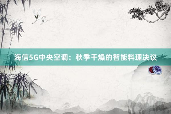 海信5G中央空调：秋季干燥的智能料理决议